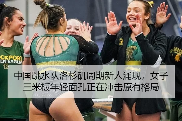 中国跳水队洛杉矶周期新人涌现，女子三米板年轻面孔正在冲击原有格局
